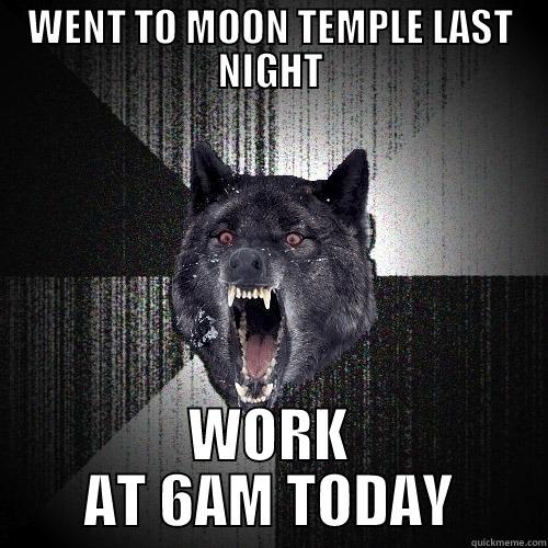 WENT TO MOON TEMPLE LAST NIGHT WORK AT 6AM TODAY Insanity Wolf