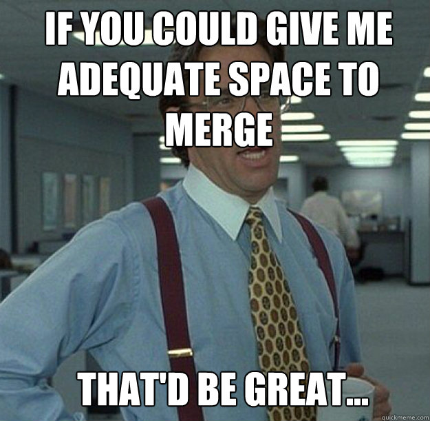 IF YOU COULD GIVE ME ADEQUATE SPACE TO MERGE THAT'D BE GREAT... - IF YOU COULD GIVE ME ADEQUATE SPACE TO MERGE THAT'D BE GREAT...  thatd be great