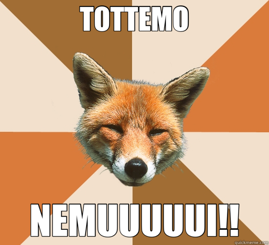 TOTTEMO NEMUUUUUI!!  Condescending Fox