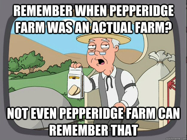 remember when pepperidge farm was an actual farm? Not even Pepperidge farm can remember that  Pepperidge Farm Remembers