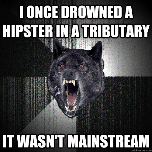I once drowned a hipster in a tributary It wasn't mainstream  Insanity Wolf