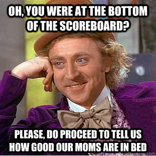 Oh, you were at the bottom of the scoreboard? please, do proceed to tell us how good our moms are in bed - Oh, you were at the bottom of the scoreboard? please, do proceed to tell us how good our moms are in bed  Condescending Wonka