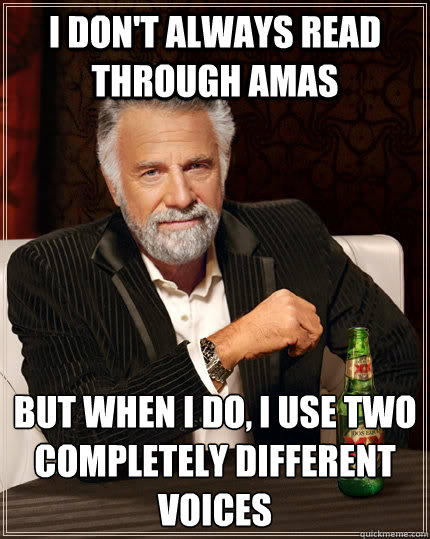 I don't always read through AmAs but when I do, i use two completely different voices  The Most Interesting Man In The World