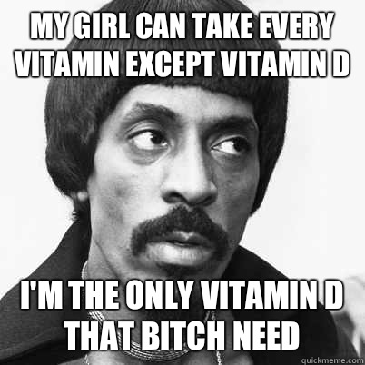 My girl can take every vitamin except vitamin d I'm the only vitamin D that bitch need  Ike Turner