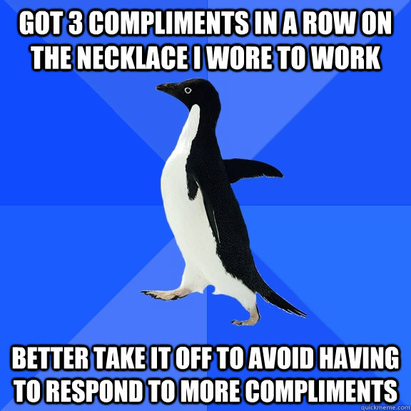 got 3 compliments in a row on the necklace i wore to work better take it off to avoid having to respond to more compliments - got 3 compliments in a row on the necklace i wore to work better take it off to avoid having to respond to more compliments  Misc