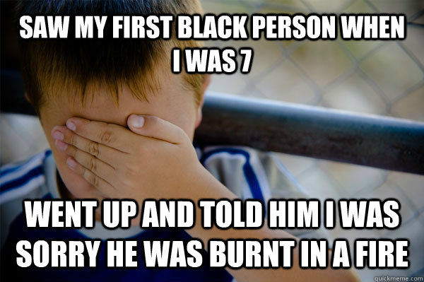 Saw my first black person when I was 7 Went up and told him I was sorry he was burnt in a fire  Confession kid