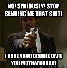 No! Seriously! Stop sending me that shit! I dare you!! Double dare you Mothafuckaa! - No! Seriously! Stop sending me that shit! I dare you!! Double dare you Mothafuckaa!  Pulp Fiction meme