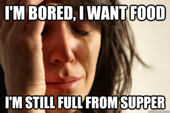 I'm bored, I want food I'm still full from supper  First World Problems
