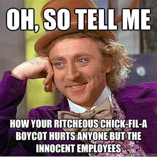 Oh, so tell me how your ritcheous chick-fil-a boycot hurts anyone but the innocent employees  Condescending Wonka