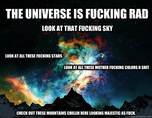 The universe is fucking rad look at that fucking sky look at all these fucking stars look at all these mother fucking colors n shit Check out these mountains chillin here looking majestic as fuck.  