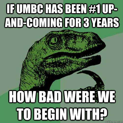 If umbc has been #1 up-and-coming for 3 years how bad were we to begin with? - If umbc has been #1 up-and-coming for 3 years how bad were we to begin with?  Philosoraptor