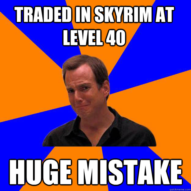 traded in skyrim at level 40 huge mistake - traded in skyrim at level 40 huge mistake  Mistake Gob