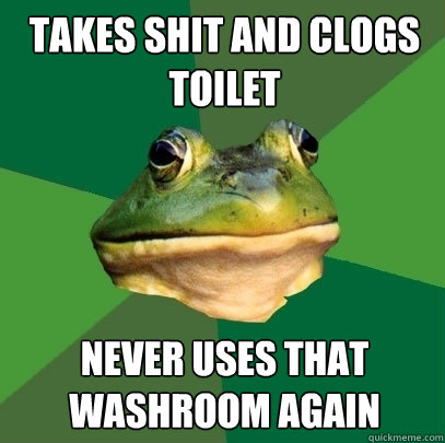 Takes shit and clogs toilet Never uses that washroom again  Foul Bachelor Frog