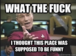 What the fuck I thought this place was supposed to be funny  Annoyed Picard