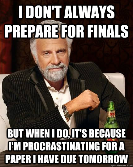 I don't always prepare for finals but when i do, it's because I'm procrastinating for a paper I have due tomorrow  The Most Interesting Man In The World