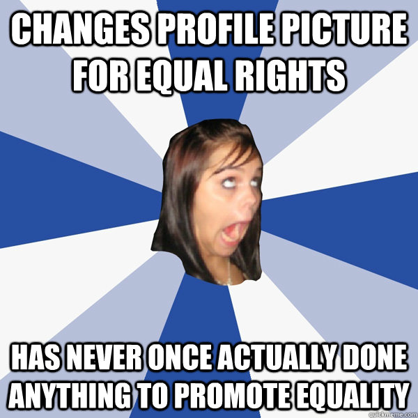 changes profile picture for equal rights has never once actually done anything to promote equality  Annoying Facebook Girl