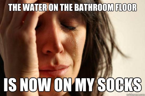 The water on the bathroom floor is now on my socks  First World Problems