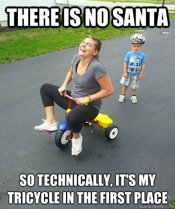 there is no santa so technically, it's my
tricycle in the first place - there is no santa so technically, it's my
tricycle in the first place  Betty the Bully