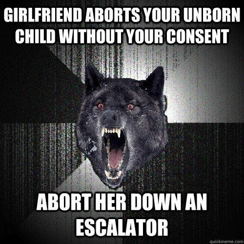 Girlfriend aborts your unborn child without your consent  abort her down an escalator     Insanity Wolf