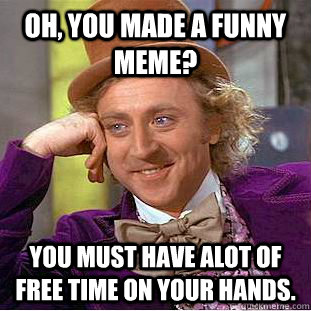 Oh, you made a funny meme? you must have alot of free time on your hands.  Condescending Wonka