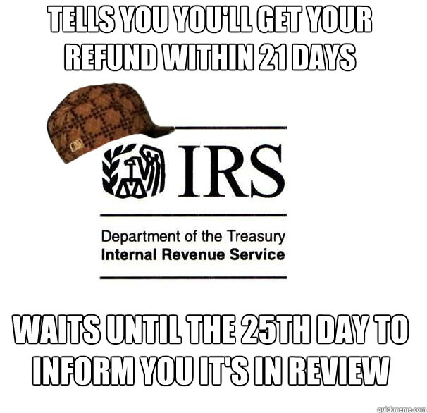 Tells you you'll get your refund within 21 days Waits until the 25th day to inform you it's in review - Tells you you'll get your refund within 21 days Waits until the 25th day to inform you it's in review  Scumbag IRS
