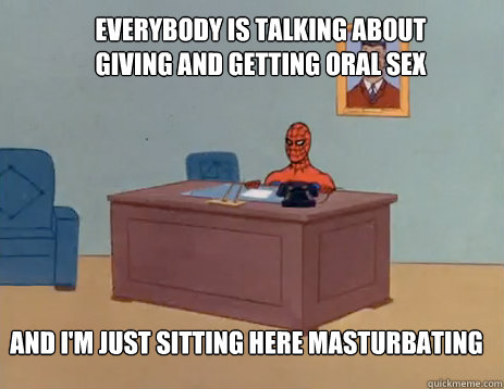 Everybody is talking about giving and getting oral sex And i'm just sitting here masturbating  masturbating spiderman