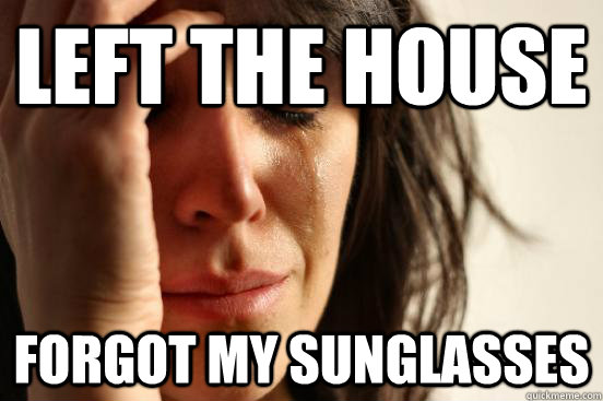 Left the house Forgot my sunglasses  First World Problems