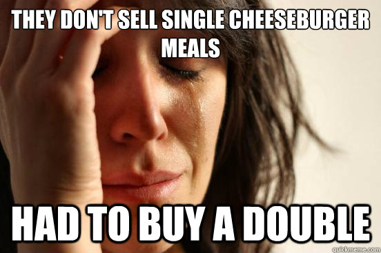 they don't sell single cheeseburger meals  had to buy a double  First World Problems