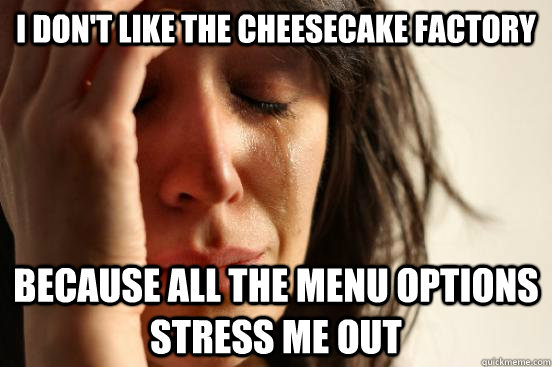 I don't like the cheesecake factory because all the menu options stress me out - I don't like the cheesecake factory because all the menu options stress me out  First World Problems