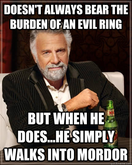 Doesn't always bear the burden of an evil ring but when he does...he simply walks into mordor  The Most Interesting Man In The World