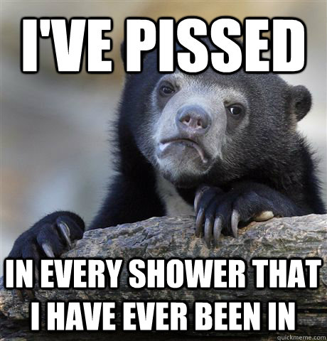 I've pissed in every shower that i have ever been in  Confession Bear