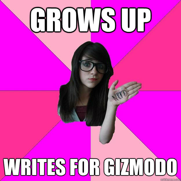 GROWS UP WRITES FOR GIZMODO - GROWS UP WRITES FOR GIZMODO  Idiot Nerd Girl