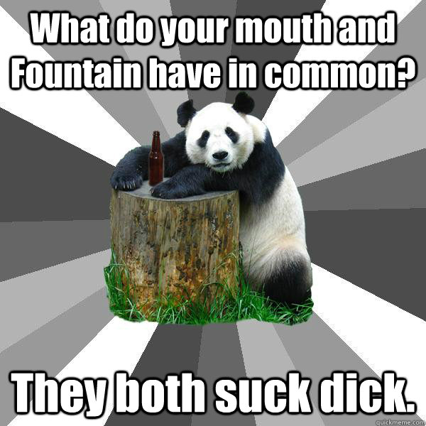 What do your mouth and Fountain have in common? They both suck dick.  Pickup-Line Panda