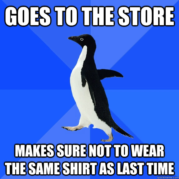 goes to the store makes sure not to wear the same shirt as last time  Socially Awkward Penguin