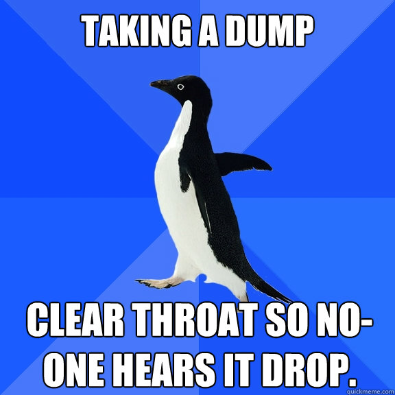 taking a dump clear throat so no-one hears it drop.  Socially Awkward Penguin
