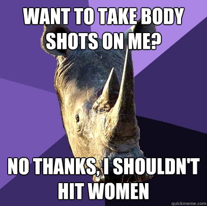 want to take body shots on me? no thanks, i shouldn't hit women  Sexually Oblivious Rhino