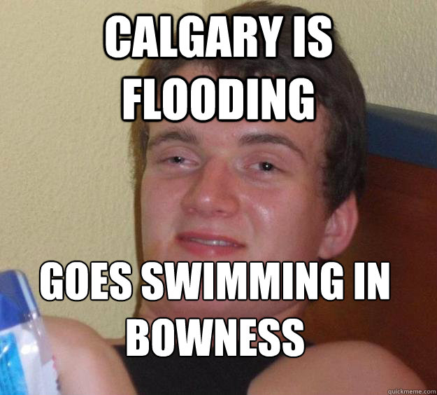 Calgary is flooding  Goes swimming in Bowness
  10 Guy