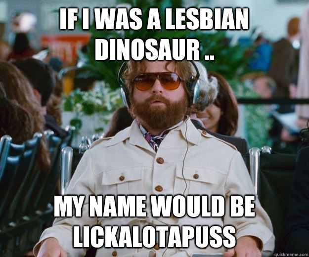 If I was a Lesbian Dinosaur .. My name would be Lickalotapuss  Words of Wisdom