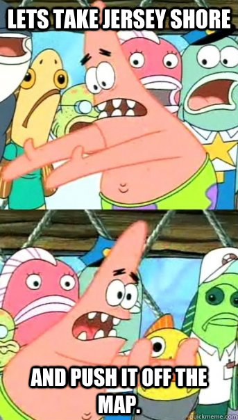 Lets take jersey shore and push it off the map.  Push it somewhere else Patrick