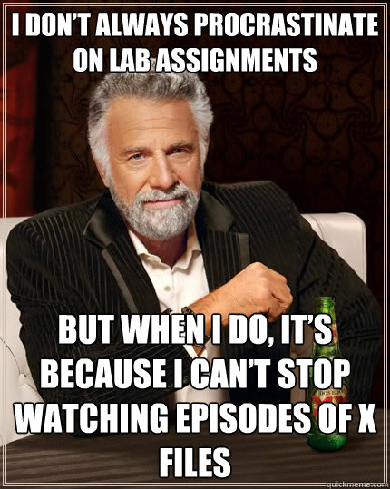 I don’t always procrastinate on lab assignments but when I do, It’s because I can’t stop watching episodes of x files  The Most Interesting Man In The World