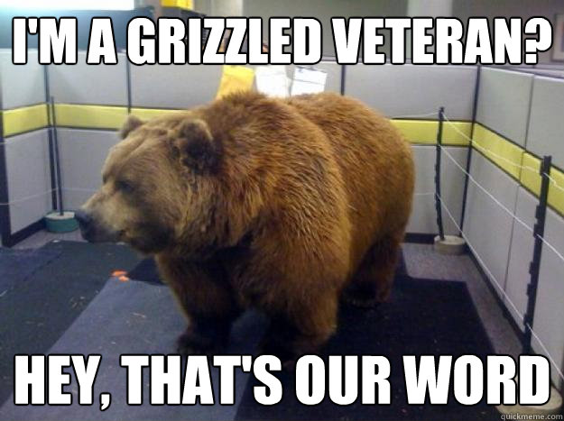 I'm a grizzled veteran? Hey, that's OUR word  Office Grizzly