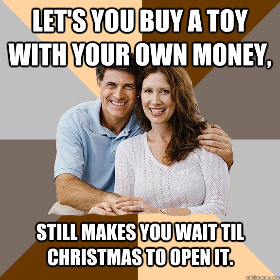 Let's you buy a toy with your own money, still makes you wait til Christmas to open it. - Let's you buy a toy with your own money, still makes you wait til Christmas to open it.  Scumbag Parents