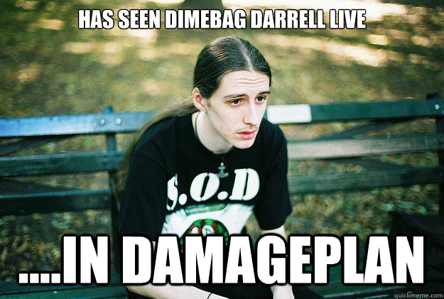 has seen Dimebag Darrell live ....in Damageplan - has seen Dimebag Darrell live ....in Damageplan  First World Metal Problems