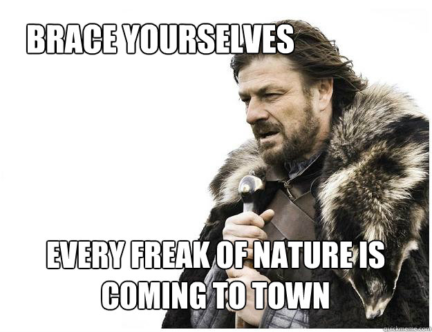 Brace yourselves
 every freak of nature is coming to town  Imminent Ned