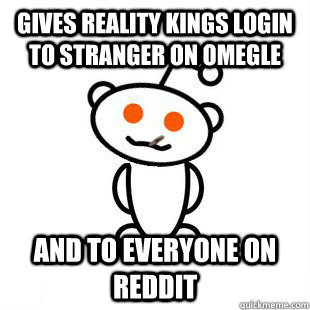 gives reality kings login to stranger on omegle and to everyone on reddit - gives reality kings login to stranger on omegle and to everyone on reddit  Good Guy Redditor