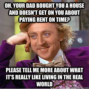 Oh, Your dad bought you a house and Doesn't get on you about paying rent on time? Please tell me more about what it's really like living in the real world  Condescending Wonka