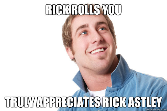 Rick Rolls You Truly appreciates Rick Astley  Misunderstood D-Bag