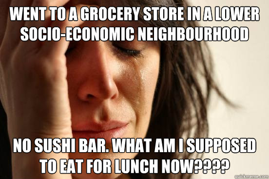 Went to a grocery store in a lower socio-economic neighbourhood No sushi bar. What am I supposed to eat for lunch now????  First World Problems
