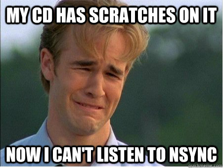 My CD Has scratches on it now i can't listen to nsync - My CD Has scratches on it now i can't listen to nsync  1990s Problems