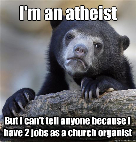 I'm an atheist But I can't tell anyone because I have 2 jobs as a church organist  Confession Bear